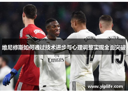 维尼修斯如何通过技术进步与心理调整实现全面突破 维尼修斯如何通过技术进步与心理调整实现全面突破