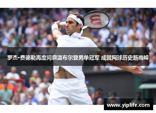 罗杰·费德勒再度问鼎温布尔登男单冠军 成就网球历史新高峰 罗杰·费德勒再度问鼎温布尔登男单冠军 成就网球历史新高峰