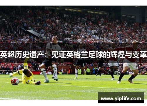 英超历史遗产:见证英格兰足球的辉煌与变革 英超历史遗产:见证英格兰足球的辉煌与变革