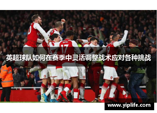 英超球队如何在赛季中灵活调整战术应对各种挑战 英超球队如何在赛季中灵活调整战术应对各种挑战