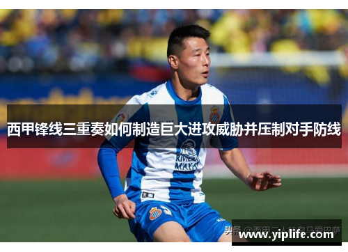 西甲锋线三重奏如何制造巨大进攻威胁并压制对手防线 西甲锋线三重奏如何制造巨大进攻威胁并压制对手防线