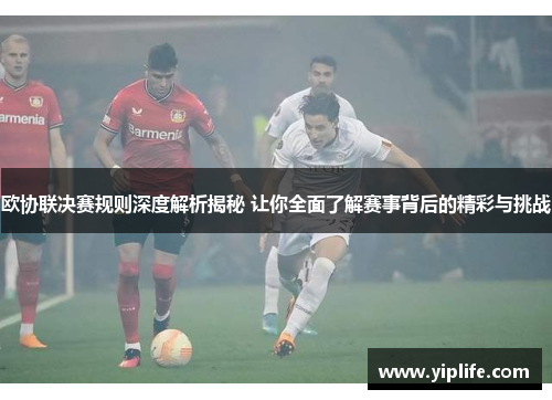 欧协联决赛规则深度解析揭秘 让你全面了解赛事背后的精彩与挑战 欧协联决赛规则深度解析揭秘 让你全面了解赛事背后的精彩与挑战