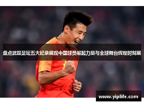 盘点武磊足坛五大纪录展现中国球员崛起力量与全球舞台辉煌时刻展 盘点武磊足坛五大纪录展现中国球员崛起力量与全球舞台辉煌时刻展